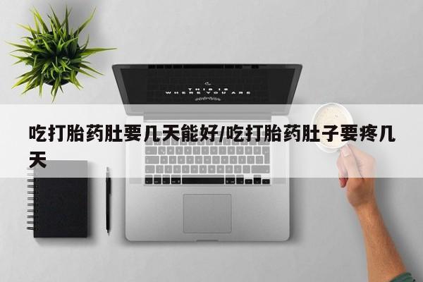 打胎药怎么购买吃打胎药肚要几天能好/吃打胎药肚子要疼几天