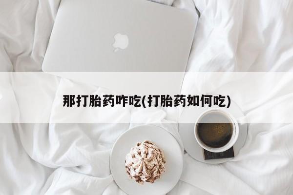 打胎药怎么购买那打胎药咋吃(打胎药如何吃)