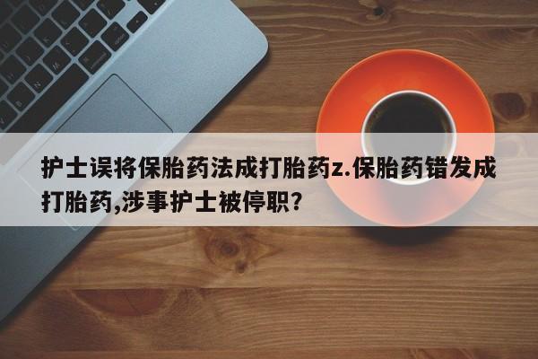 打胎药怎么购买护士误将保胎药法成打胎药z.保胎药错发成打胎药,涉事护士被停职?