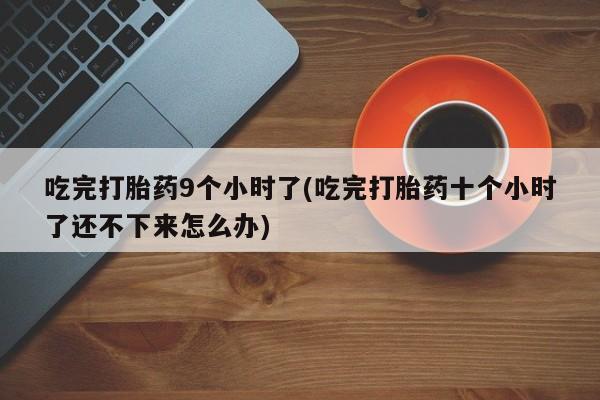 打胎药怎么购买吃完打胎药9个小时了(吃完打胎药十个小时了还不下来怎么办)