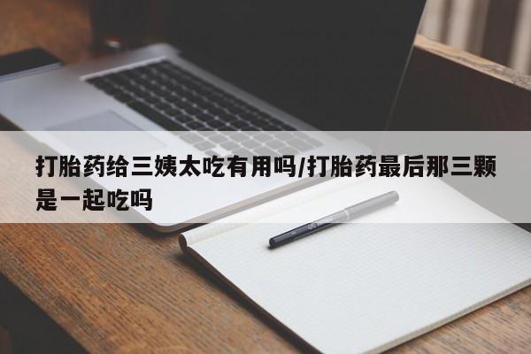 打胎药怎么购买打胎药给三姨太吃有用吗/打胎药最后那三颗是一起吃吗