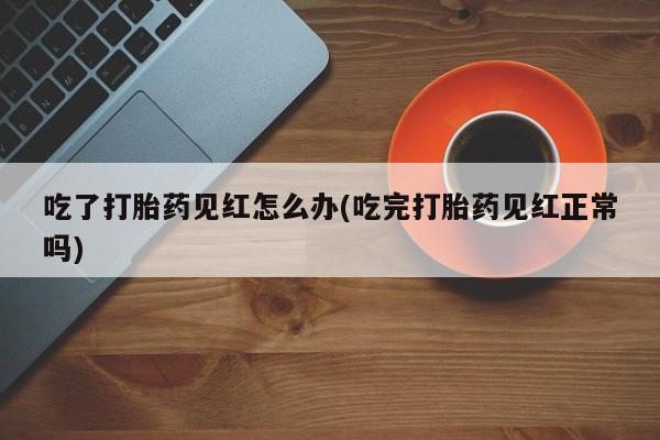 打胎药怎么购买吃了打胎药见红怎么办(吃完打胎药见红正常吗)