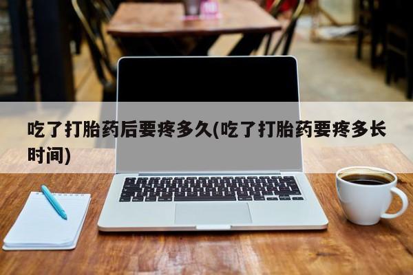 打胎药怎么购买吃了打胎药后要疼多久(吃了打胎药要疼多长时间)