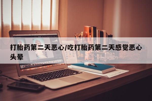 打胎药怎么购买打胎药第二天恶心/吃打胎药第二天感觉恶心头晕