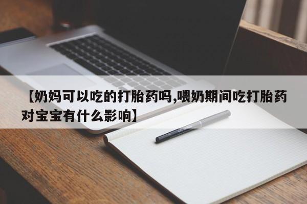 打胎药怎么购买【奶妈可以吃的打胎药吗,喂奶期间吃打胎药对宝宝有什么影响】