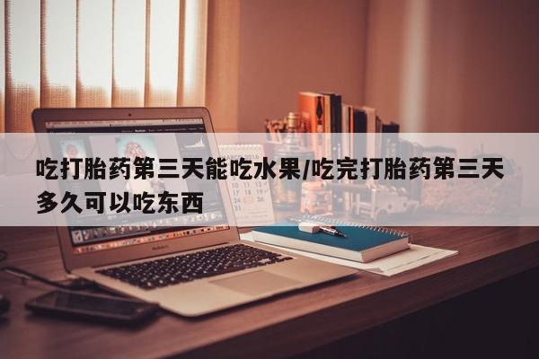 打胎药怎么购买吃打胎药第三天能吃水果/吃完打胎药第三天多久可以吃东西