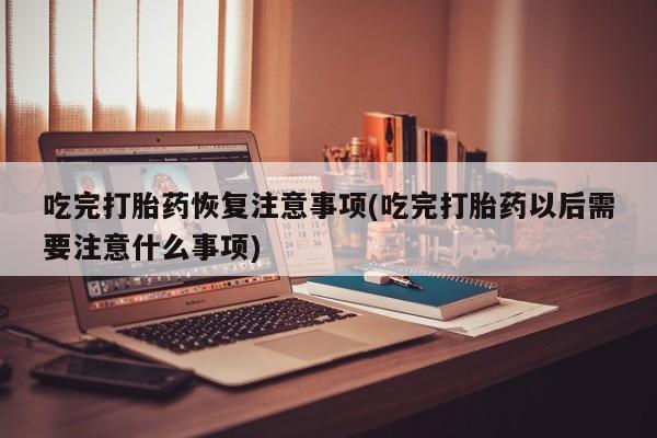 打胎药怎么购买吃完打胎药恢复注意事项(吃完打胎药以后需要注意什么事项)