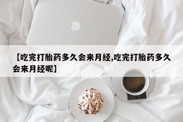 打胎药怎么购买【吃完打胎药多久会来月经,吃完打胎药多久会来月经呢】