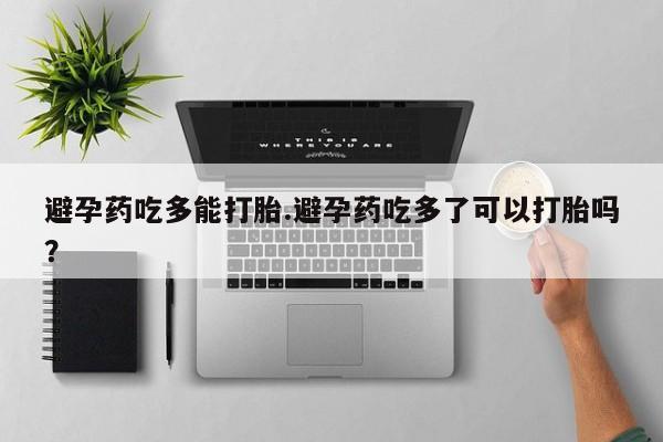 打胎药怎么购买避孕药吃多能打胎.避孕药吃多了可以打胎吗？