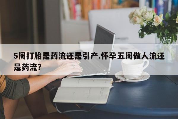 打胎药怎么购买5周打胎是药流还是引产.怀孕五周做人流还是药流？