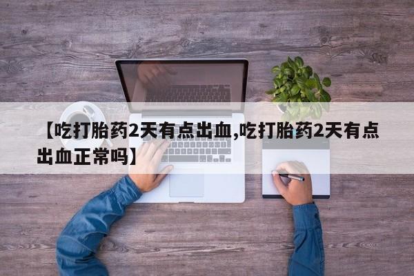 打胎药怎么购买【吃打胎药2天有点出血,吃打胎药2天有点出血正常吗】