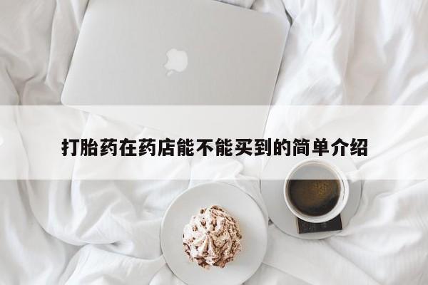 打胎药怎么购买打胎药在药店能不能买到的简单介绍