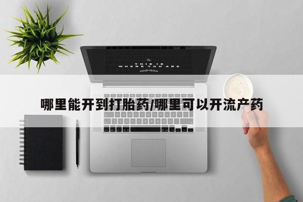 打胎药怎么购买哪里能开到打胎药/哪里可以开流产药