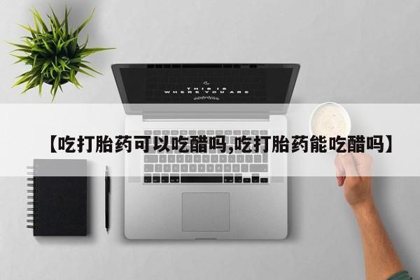 打胎药怎么购买【吃打胎药可以吃醋吗,吃打胎药能吃醋吗】