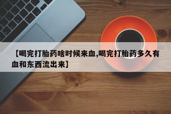 打胎药怎么购买【喝完打胎药啥时候来血,喝完打胎药多久有血和东西流出来】