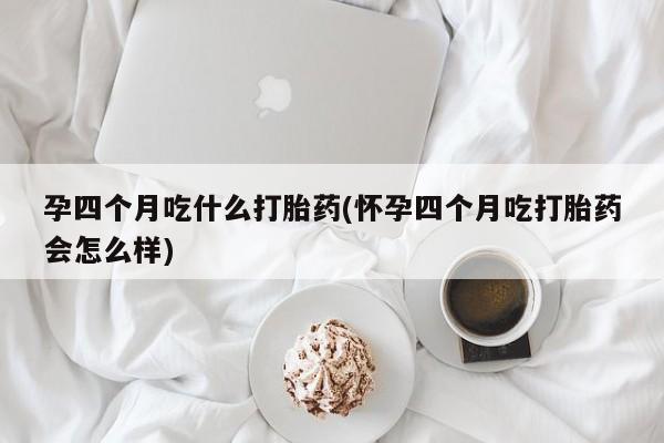 打胎药怎么购买孕四个月吃什么打胎药(怀孕四个月吃打胎药会怎么样)