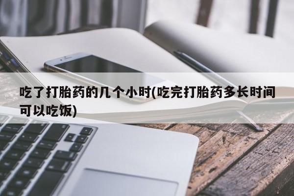打胎药怎么购买吃了打胎药的几个小时(吃完打胎药多长时间可以吃饭)