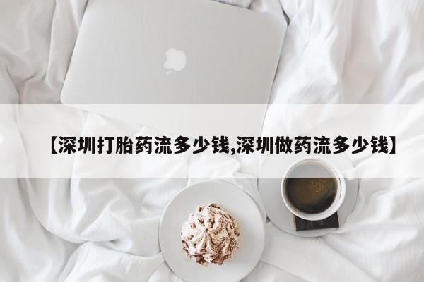 打胎药怎么购买【深圳打胎药流多少钱,深圳做药流多少钱】