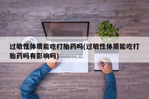 打胎药怎么购买过敏性体质能吃打胎药吗(过敏性体质能吃打胎药吗有影响吗)