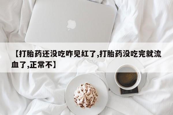 打胎药怎么购买【打胎药还没吃咋见红了,打胎药没吃完就流血了,正常不】