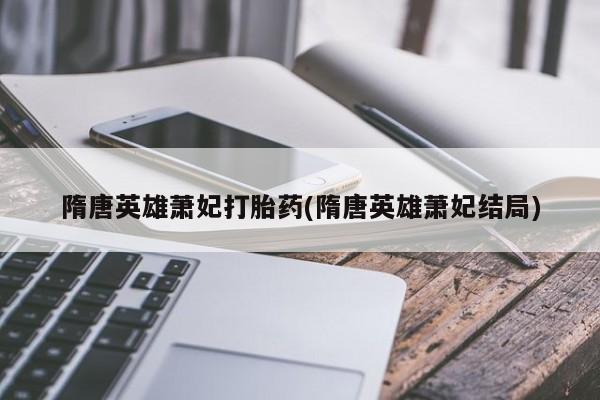 打胎药怎么购买隋唐英雄萧妃打胎药(隋唐英雄萧妃结局)