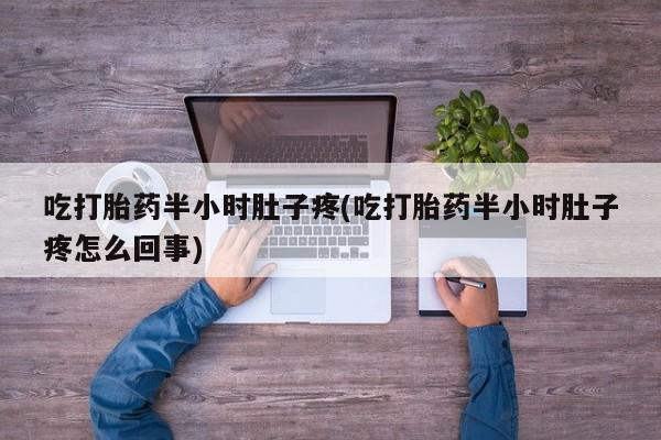 打胎药怎么购买吃打胎药半小时肚子疼(吃打胎药半小时肚子疼怎么回事)