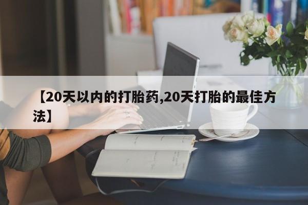 打胎药怎么购买【20天以内的打胎药,20天打胎的最佳方法】