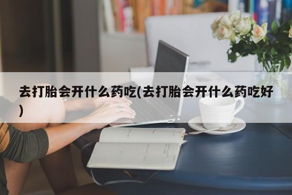 打胎药怎么购买去打胎会开什么药吃(去打胎会开什么药吃好)