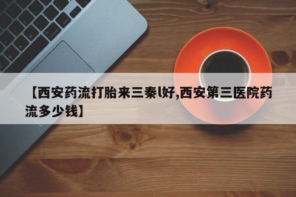 打胎药怎么购买【西安药流打胎来三秦l好,西安第三医院药流多少钱】