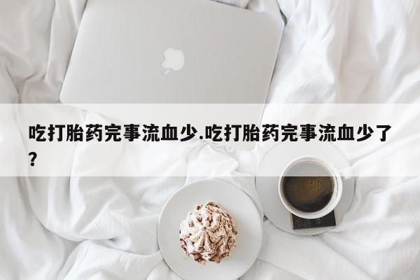 打胎药怎么购买吃打胎药完事流血少.吃打胎药完事流血少了？