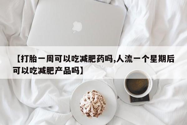 打胎药怎么购买【打胎一周可以吃减肥药吗,人流一个星期后可以吃减肥产品吗】
