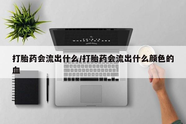 打胎药怎么购买打胎药会流出什么/打胎药会流出什么颜色的血