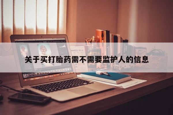打胎药怎么购买关于买打胎药需不需要监护人的信息