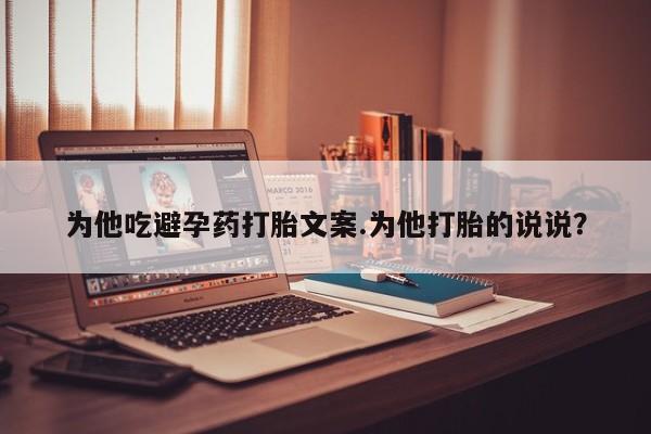 打胎药怎么购买为他吃避孕药打胎文案.为他打胎的说说？