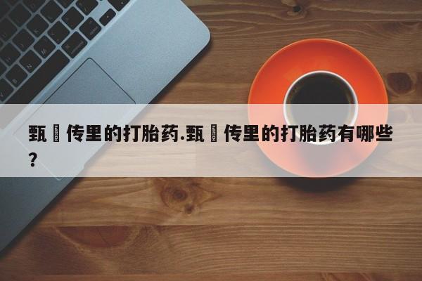 打胎药怎么购买甄嬛传里的打胎药.甄嬛传里的打胎药有哪些？