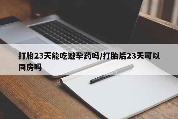 打胎药怎么购买打胎23天能吃避孕药吗/打胎后23天可以同房吗