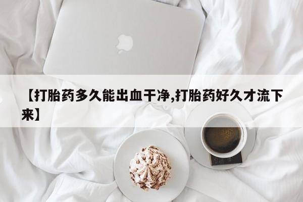 打胎药怎么购买【打胎药多久能出血干净,打胎药好久才流下来】