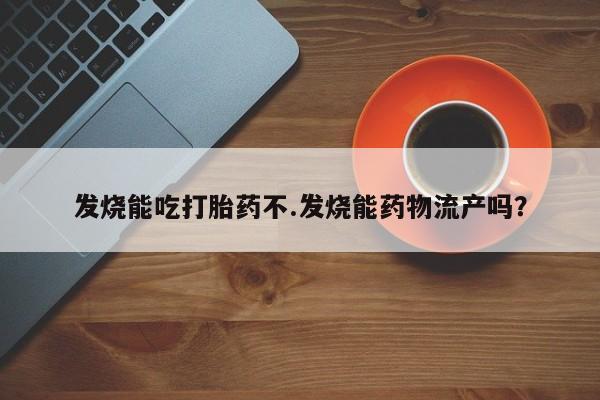 打胎药怎么购买发烧能吃打胎药不.发烧能药物流产吗？