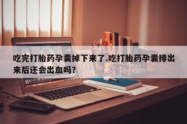 打胎药怎么购买吃完打胎药孕囊掉下来了.吃打胎药孕囊排出来后还会出血吗？