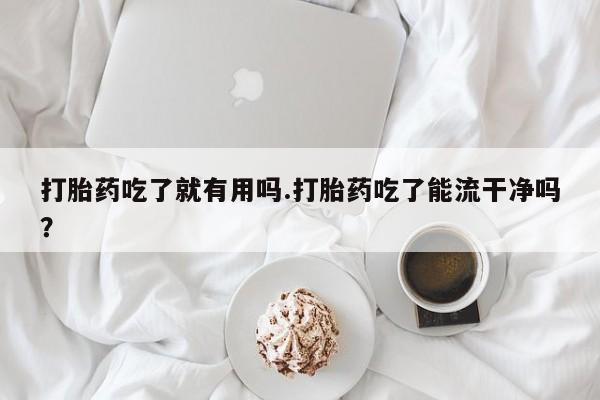 打胎药怎么购买打胎药吃了就有用吗.打胎药吃了能流干净吗？