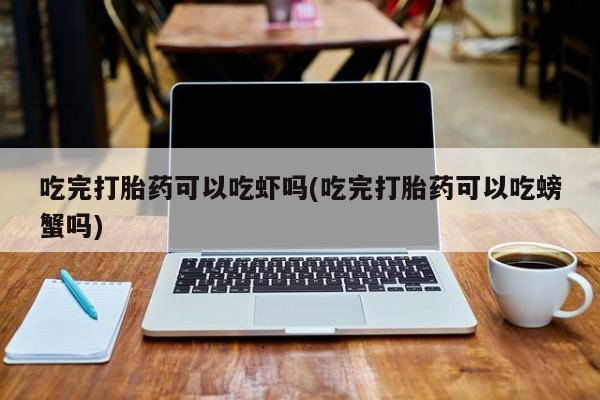 打胎药怎么购买吃完打胎药可以吃虾吗(吃完打胎药可以吃螃蟹吗)