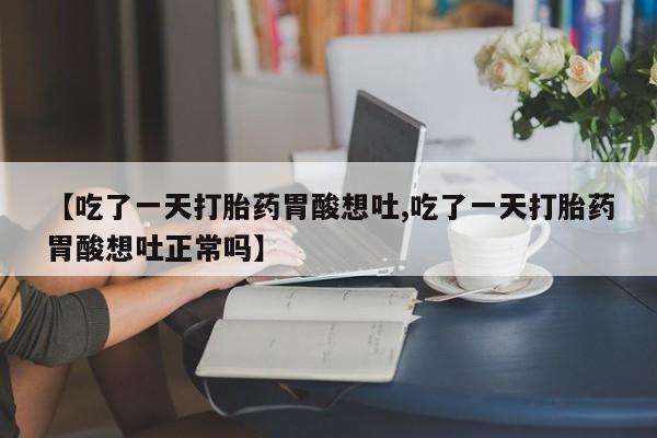 打胎药怎么购买【吃了一天打胎药胃酸想吐,吃了一天打胎药胃酸想吐正常吗】