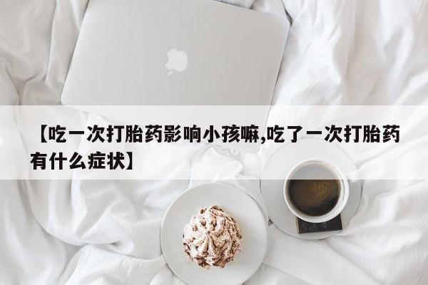 打胎药怎么购买【吃一次打胎药影响小孩嘛,吃了一次打胎药有什么症状】