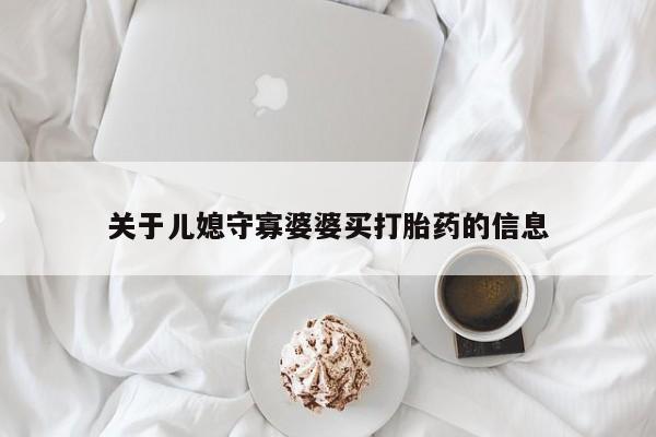 打胎药怎么购买关于儿媳守寡婆婆买打胎药的信息