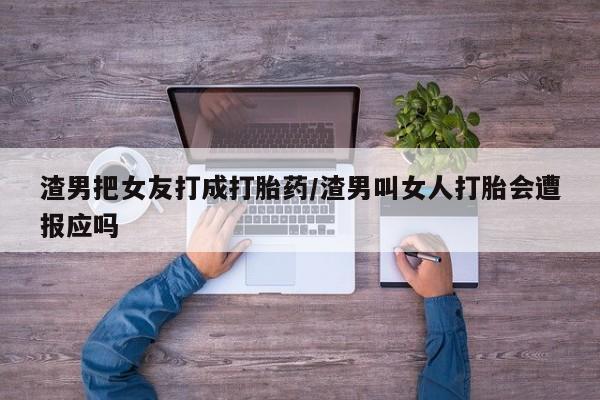 打胎药怎么购买渣男把女友打成打胎药/渣男叫女人打胎会遭报应吗