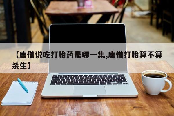 打胎药怎么购买【唐僧说吃打胎药是哪一集,唐僧打胎算不算杀生】