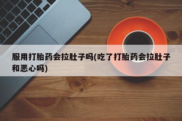 打胎药怎么购买服用打胎药会拉肚子吗(吃了打胎药会拉肚子和恶心吗)