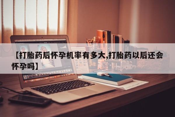 打胎药怎么购买【打胎药后怀孕机率有多大,打胎药以后还会怀孕吗】