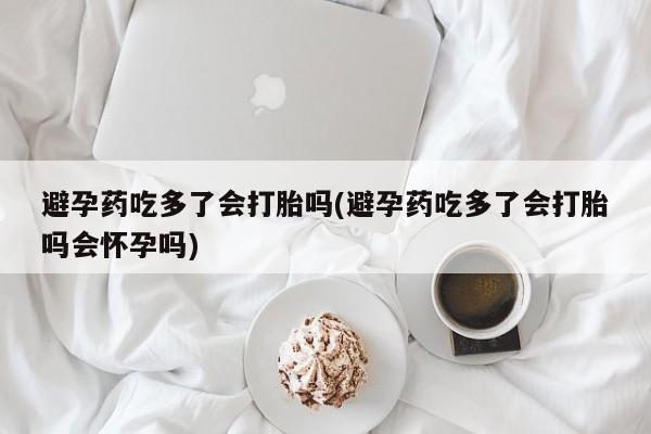 打胎药怎么购买避孕药吃多了会打胎吗(避孕药吃多了会打胎吗会怀孕吗)