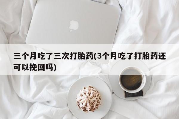 打胎药怎么购买三个月吃了三次打胎药(3个月吃了打胎药还可以挽回吗)